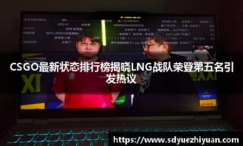 CSGO最新状态排行榜揭晓LNG战队荣登第五名引发热议