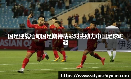国足迎战缅甸国足期待精彩对决助力中国足球崛起