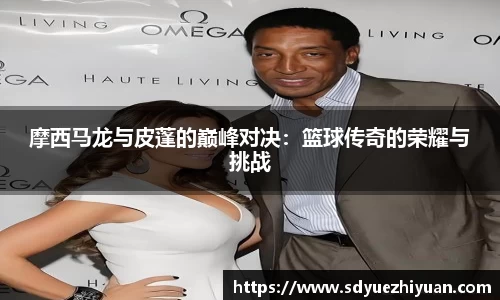 摩西马龙与皮蓬的巅峰对决：篮球传奇的荣耀与挑战